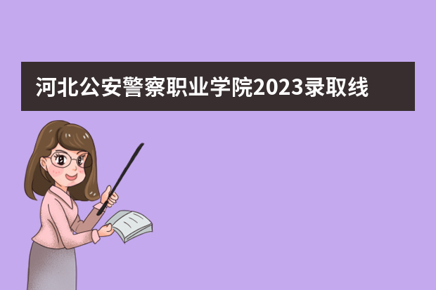 河北公安警察职业学院2023录取线（黑龙江警察学院2023分数线）