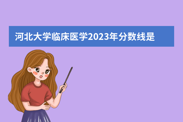 河北大学临床医学2023年分数线是多少？