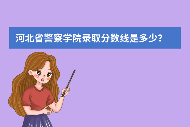 河北省警察学院录取分数线是多少？