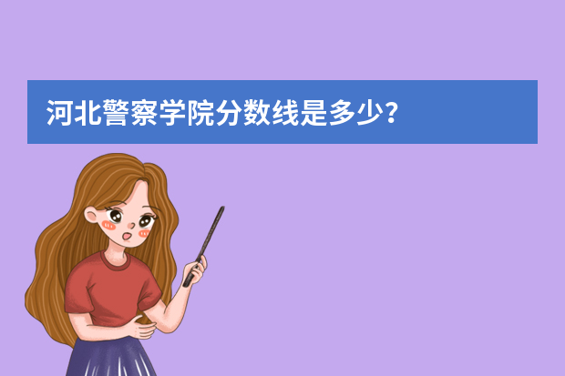 河北警察学院分数线是多少？