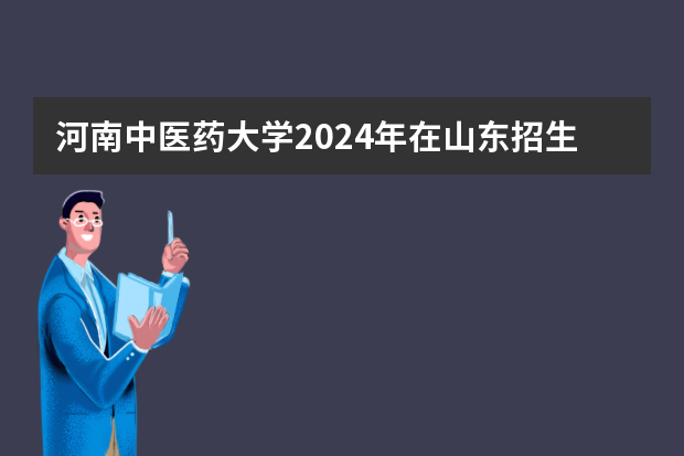 河南中医药大学2024年在山东招生计划预测
