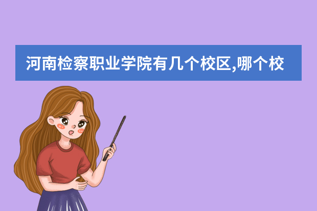 河南检察职业学院有几个校区,哪个校区最好及各校区介绍