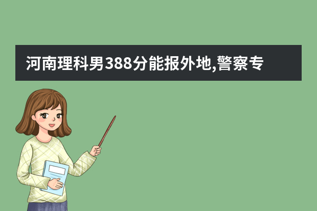 河南理科男388分能报外地,警察专科学校吗
