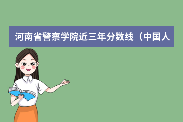 河南省警察学院近三年分数线（中国人民公安大学河南省文科录取分数线？）