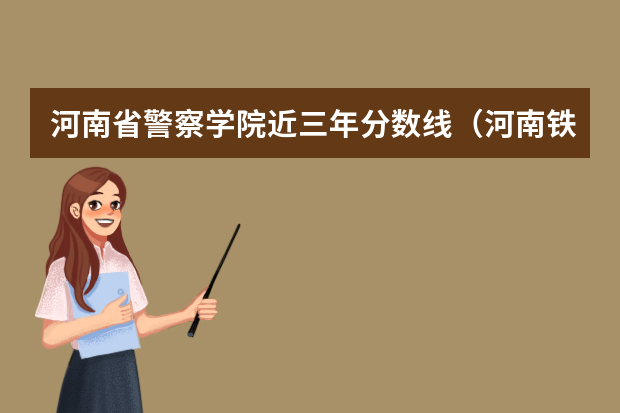 河南省警察学院近三年分数线（河南铁路警察学院录取分数线）