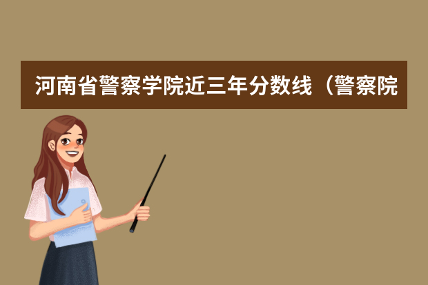 河南省警察学院近三年分数线（警察院校的分数线）