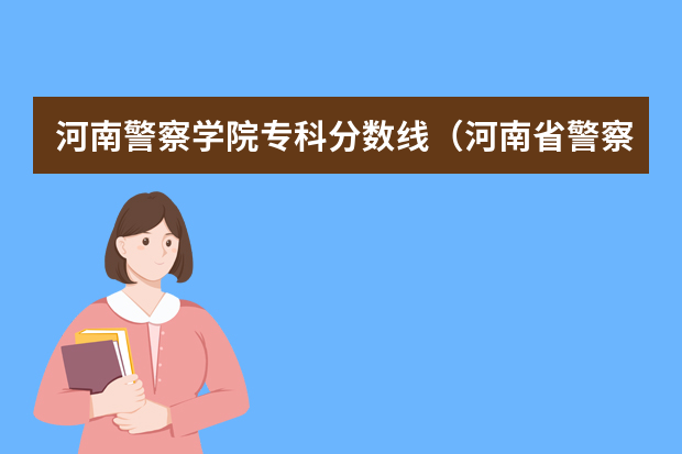 河南警察学院专科分数线（河南省警察学校录取分数线）
