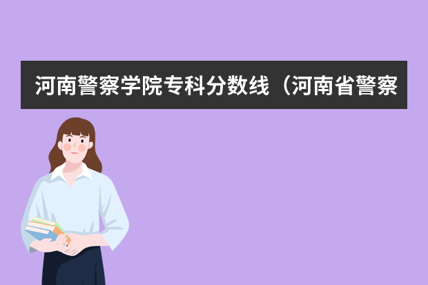 河南警察学院专科分数线（河南省警察学院近三年分数线）