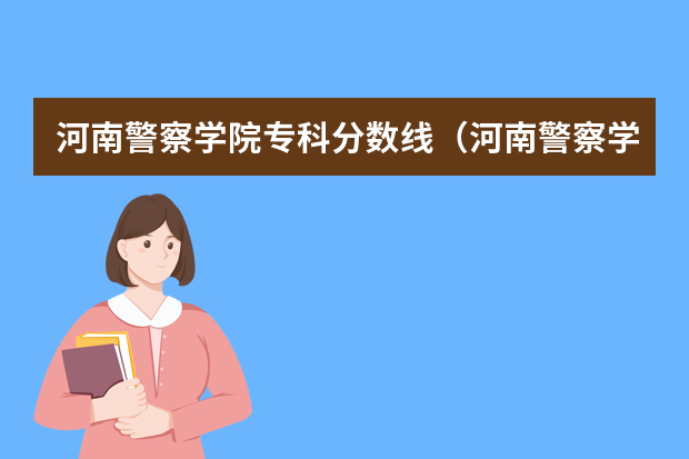 河南警察学院专科分数线（河南警察学院分数线）