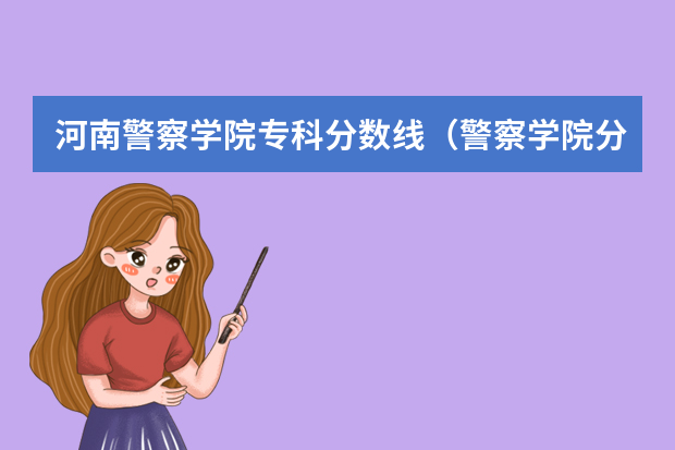 河南警察学院专科分数线（警察学院分数线）