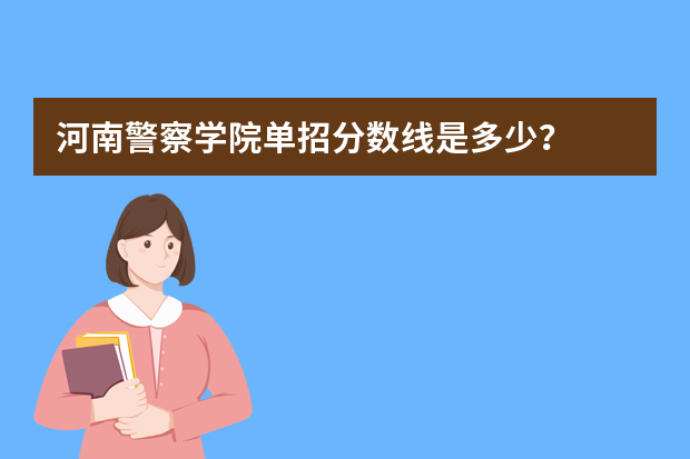 河南警察学院单招分数线是多少？