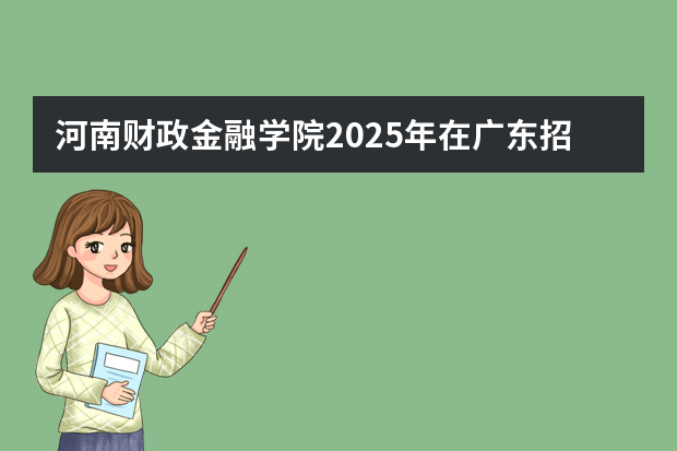 河南财政金融学院2025年在广东招生计划