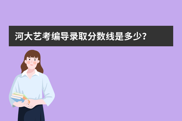 河大艺考编导录取分数线是多少？