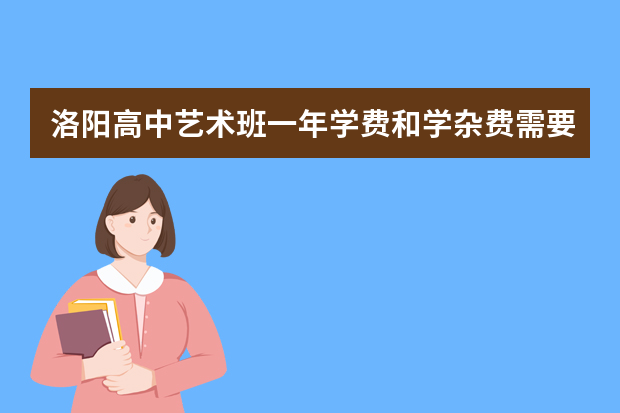 洛阳高中艺术班一年学费和学杂费需要多少钱？