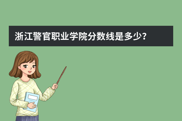 浙江警官职业学院分数线是多少？