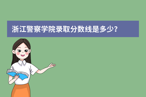 浙江警察学院录取分数线是多少？