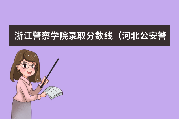 浙江警察学院录取分数线（河北公安警察职业学院录取分数线）