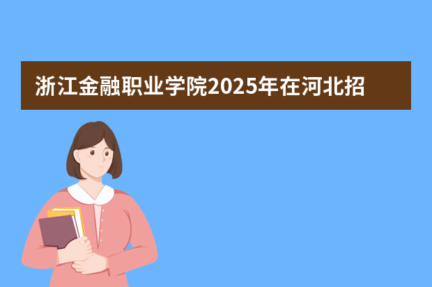 浙江金融职业学院2025年在河北招生计划(2026参考)