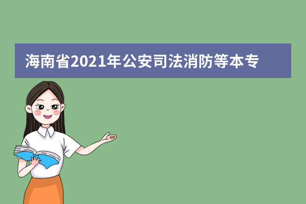 海南省2021年公安司法消防等本专科提前批院校招生面试的公告