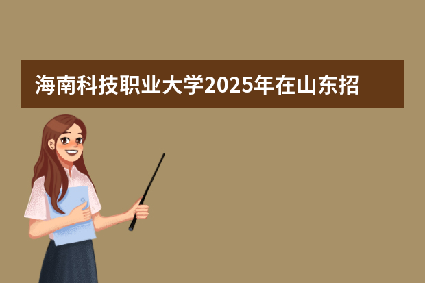 海南科技职业大学2025年在山东招生计划预测