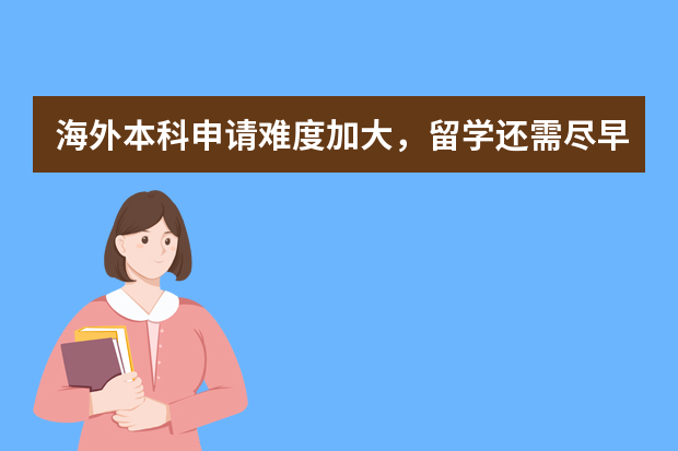 海外本科申请难度加大，留学还需尽早规划