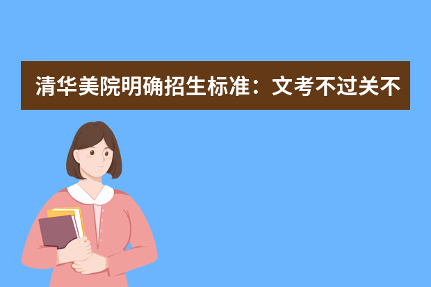 清华美院明确招生标准：文考不过关不被录取