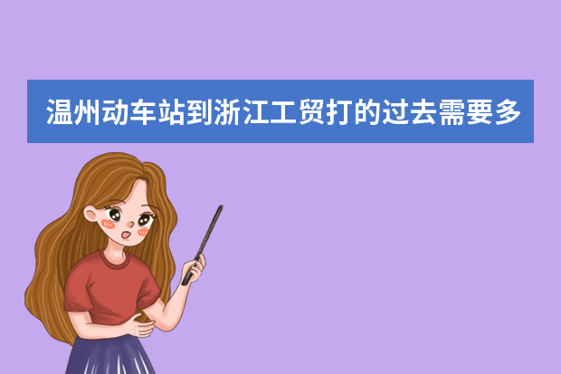 温州动车站到浙江工贸打的过去需要多久？路程是多远？大约需要多少钱？