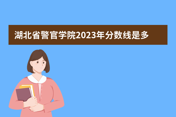 湖北省警官学院2023年分数线是多少