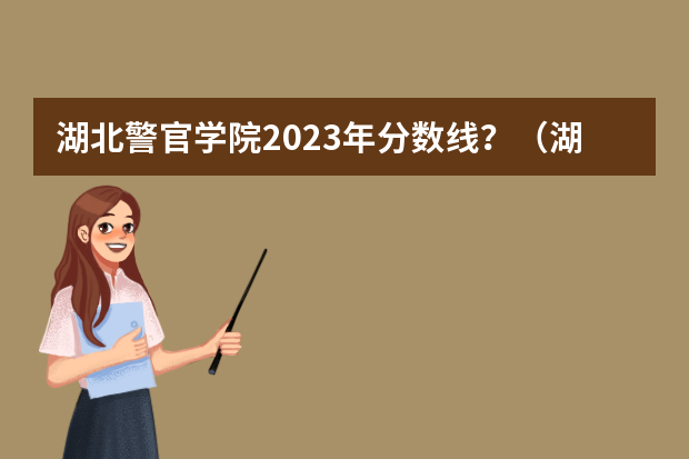 湖北警官学院2023年分数线？（湖北警察警官学院分数线）