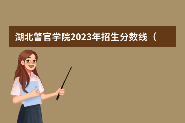 湖北警官学院2023年招生分数线（警察公安类大学分数线）