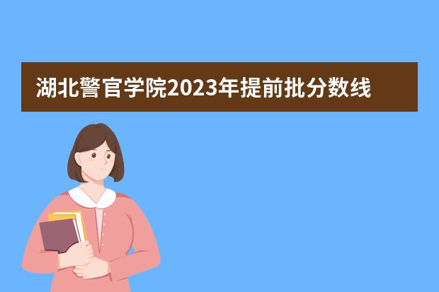 湖北警官学院2023年提前批分数线是多少？
