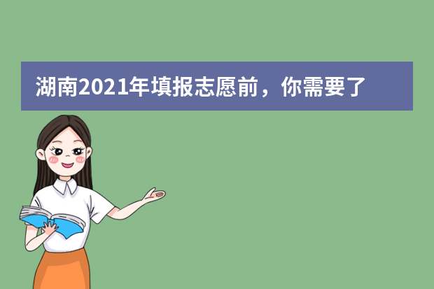 湖南2021年填报志愿前，你需要了解哪些信息？如何获取？