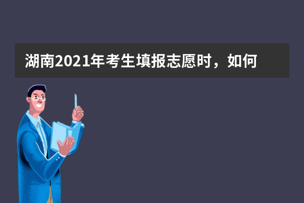 湖南2021年考生填报志愿时，如何全面了解一所高校?