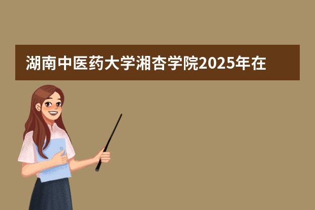 湖南中医药大学湘杏学院2025年在广东招生计划