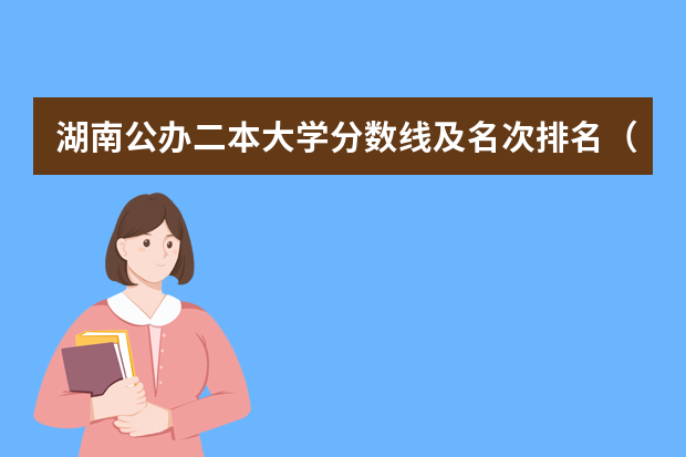湖南公办二本大学分数线及名次排名（湖南省各大学录取分数线2023年公布）