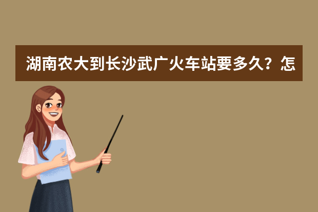 湖南农大到长沙武广火车站要多久？怎么走