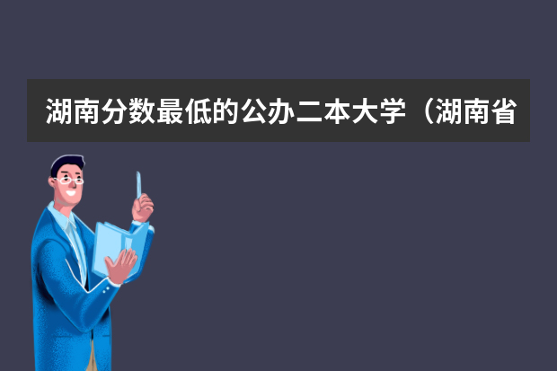 湖南分数最低的公办二本大学（湖南省内专科排名及分数线）