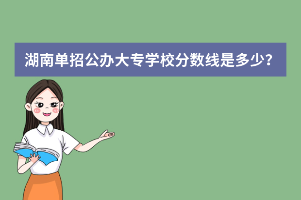 湖南单招公办大专学校分数线是多少？