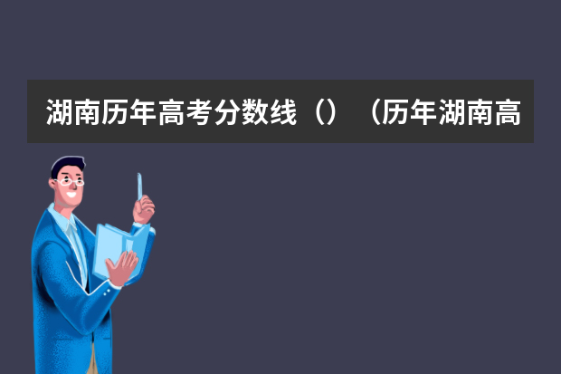 湖南历年高考分数线（）（历年湖南高考分数线）