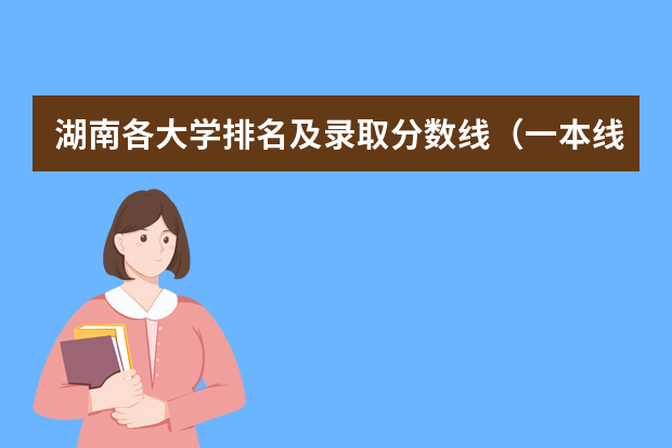 湖南各大学排名及录取分数线（一本线大学排名及分数线）