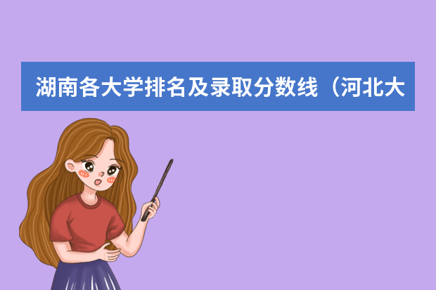 湖南各大学排名及录取分数线（河北大学排名一览表及分数线）
