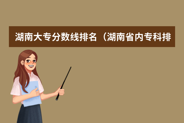 湖南大专分数线排名（湖南省内专科排名及分数线）
