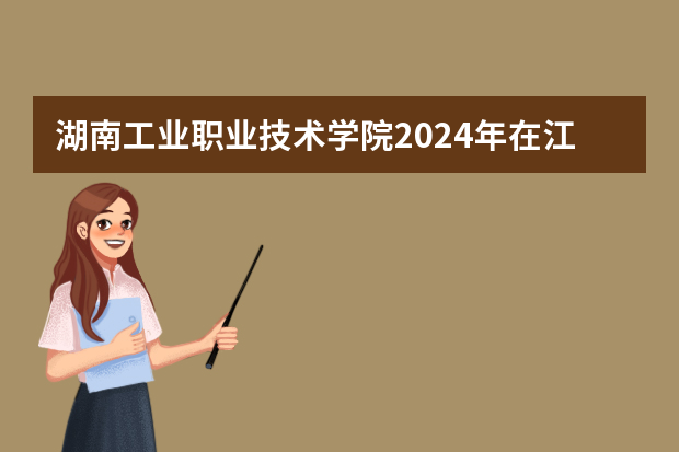 湖南工业职业技术学院2024年在江西招生计划预测