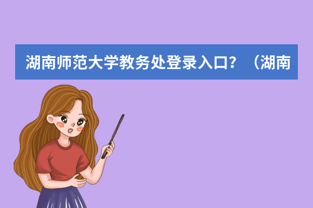 湖南师范大学教务处登录入口？（湖南师范大学教务系统网站湖南师大教务管理系统）