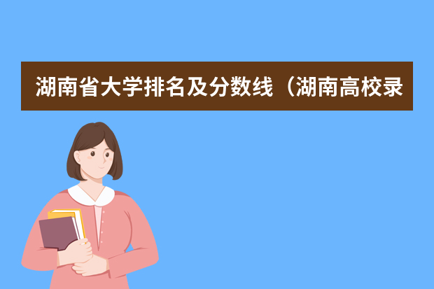 湖南省大学排名及分数线（湖南高校录取分数线排名）