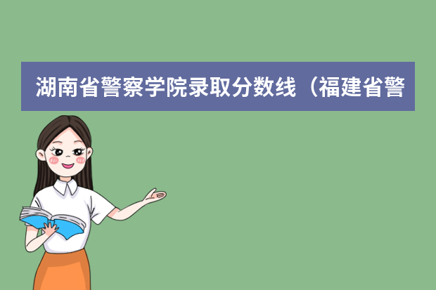 湖南省警察学院录取分数线（福建省警察学院2023年招生分数线）