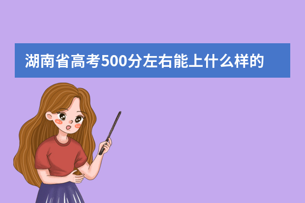湖南省高考500分左右能上什么样的大学