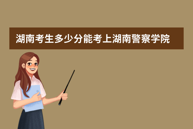 湖南考生多少分能考上湖南警察学院