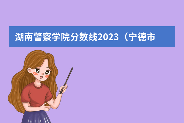 湖南警察学院分数线2023（宁德市技师学院录取分数线）