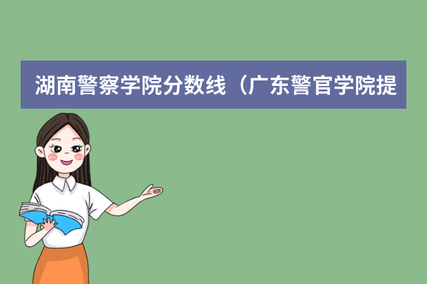 湖南警察学院分数线（广东警官学院提前批分数线）